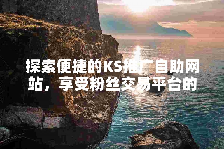 探索便捷的KS推广自助网站，享受粉丝交易平台的优惠价格，快手业务全天候在线服务，让您轻松下单，畅享免费体验。