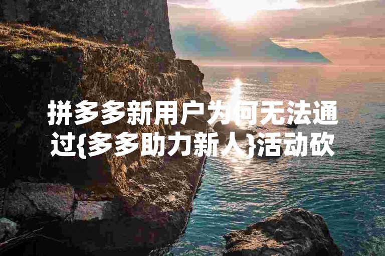 拼多多新用户为何无法通过{多多助力新人}活动砍到更多优惠？