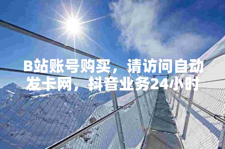 B站账号购买，请访问自动发卡网，抖音业务24小时在线下单，完全免费。
