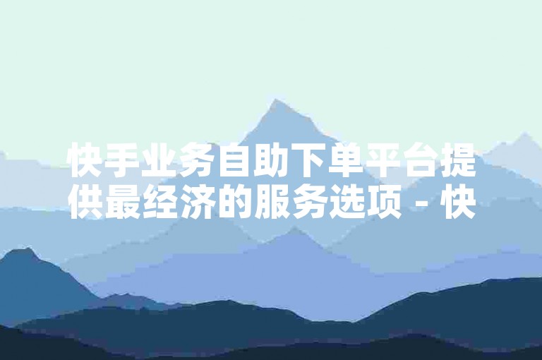 快手业务自助下单平台提供最经济的服务选项 - 快速获得快手点赞的自助服务平台。