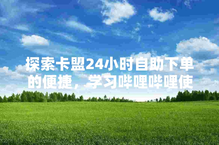 探索卡盟24小时自助下单的便捷，学习哔哩哔哩使用OBS直播的技巧，发现dy网站提供的优惠订单服务。