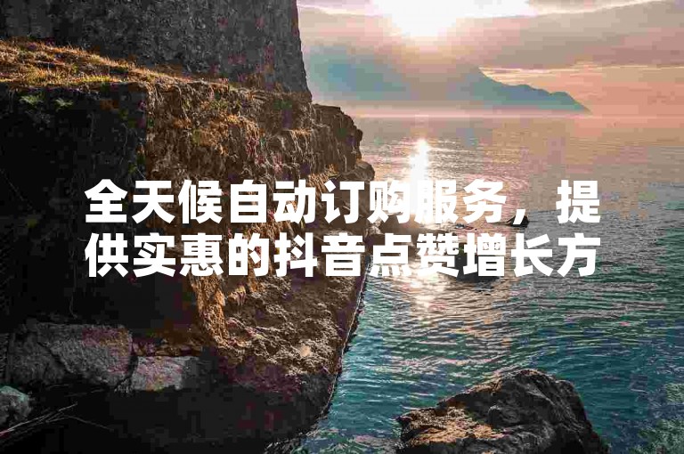 全天候自动订购服务，提供实惠的抖音点赞增长方案。