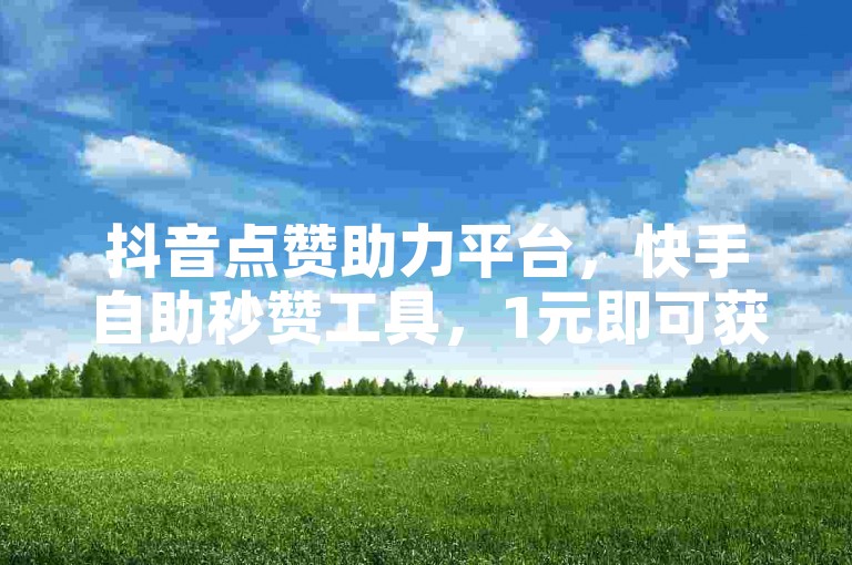 抖音点赞助力平台，快手自助秒赞工具，1元即可获得100个赞。