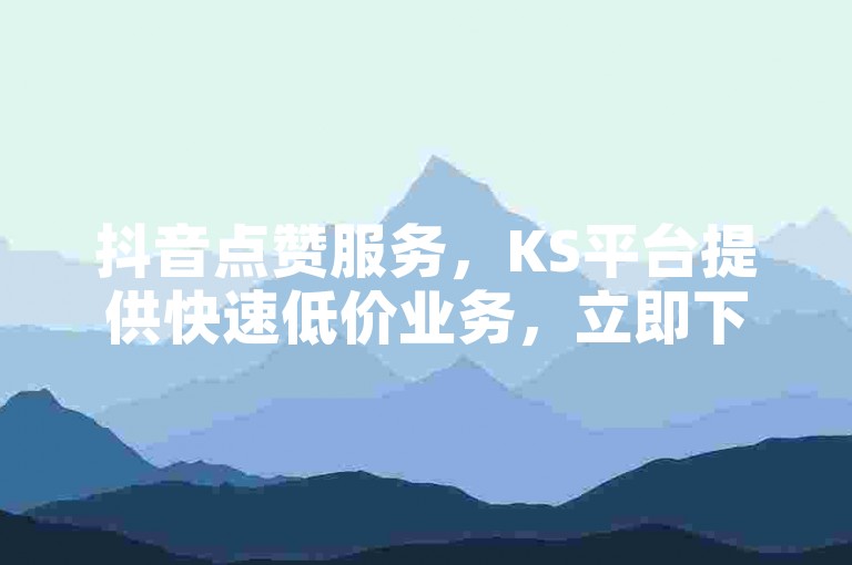 抖音点赞服务，KS平台提供快速低价业务，立即下单享受秒到账的高效体验。