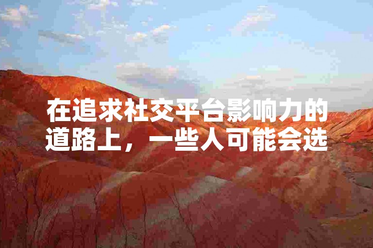 在追求社交平台影响力的道路上，一些人可能会选择通过QQ点赞购买服务或抖音播放量网站来快速提升自己的内容曝光度。