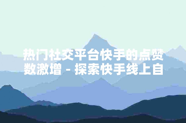 热门社交平台快手的点赞数激增 - 探索快手线上自助服务的增长趋势。