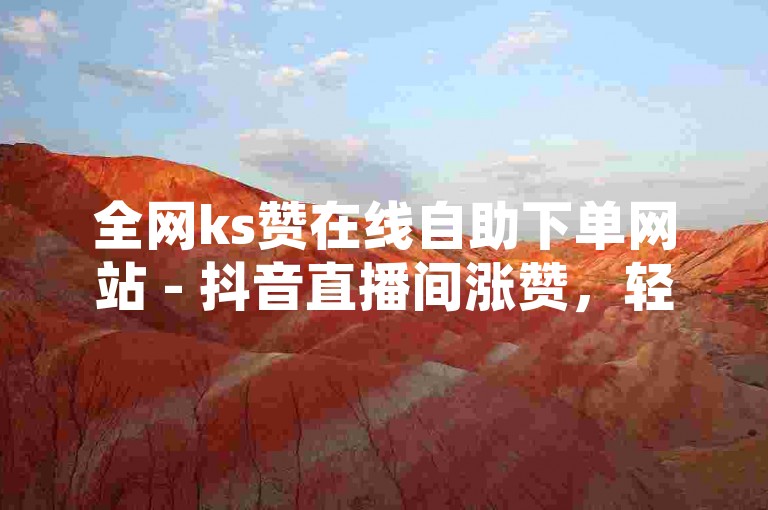 全网ks赞在线自助下单网站 - 抖音直播间涨赞，轻松提升直播间人气。