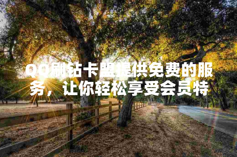 QQ刷钻卡盟提供免费的服务，让你轻松享受会员特权。