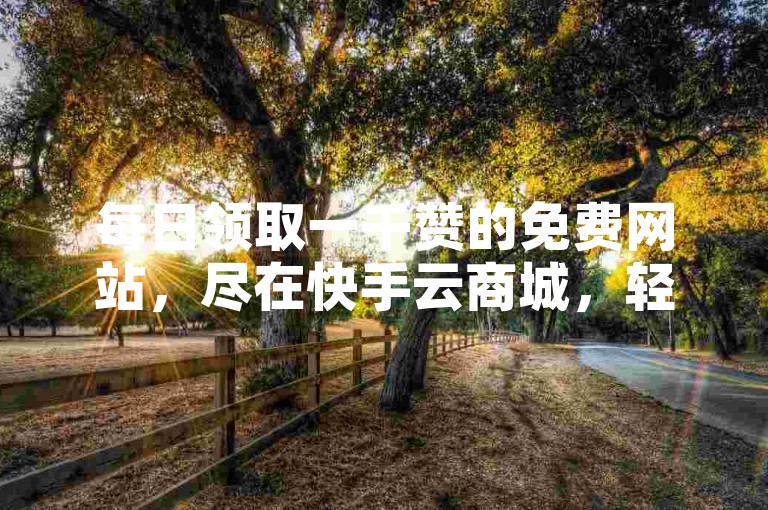 每日领取一千赞的免费网站，尽在快手云商城，轻松在线下单。