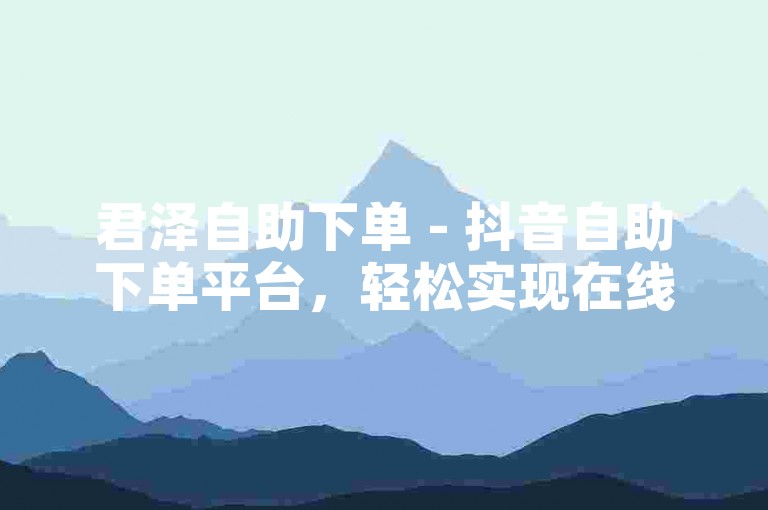 君泽自助下单 - 抖音自助下单平台，轻松实现在线下单。