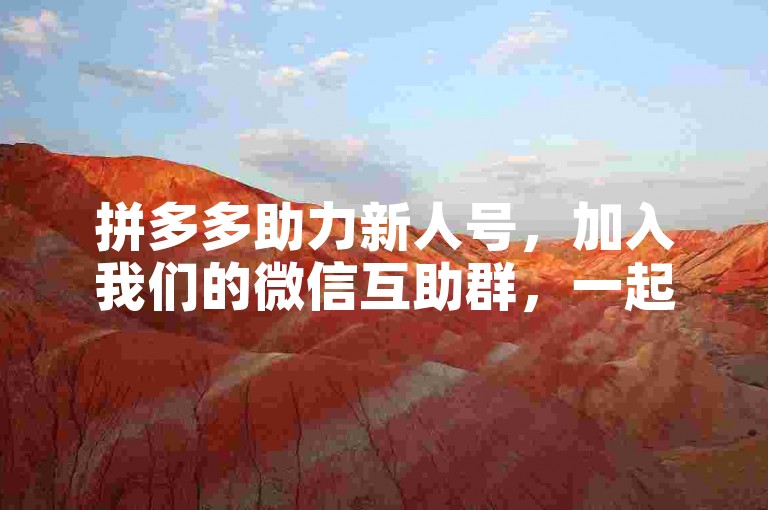 拼多多助力新人号，加入我们的微信互助群，一起享受购物的乐趣和优惠。