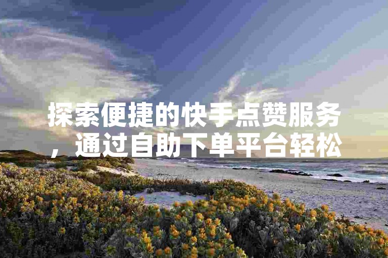 探索便捷的快手点赞服务，通过自助下单平台轻松提升您的视频热度。