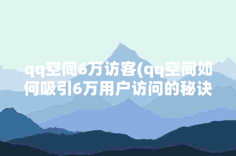 qq空间6万访客(qq空间如何吸引6万用户访问的秘诀)