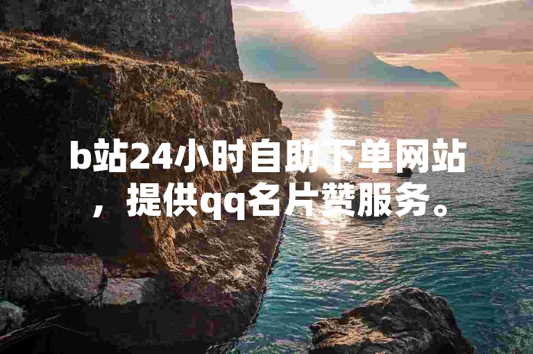b站24小时自助下单网站，提供qq名片赞服务。