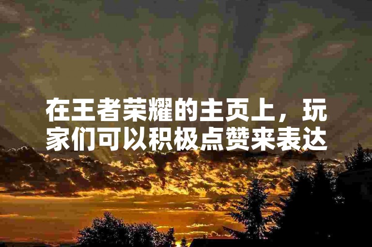 在王者荣耀的主页上，玩家们可以积极点赞来表达对游戏的喜爱和支持。