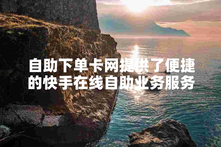 自助下单卡网提供了便捷的快手在线自助业务服务。