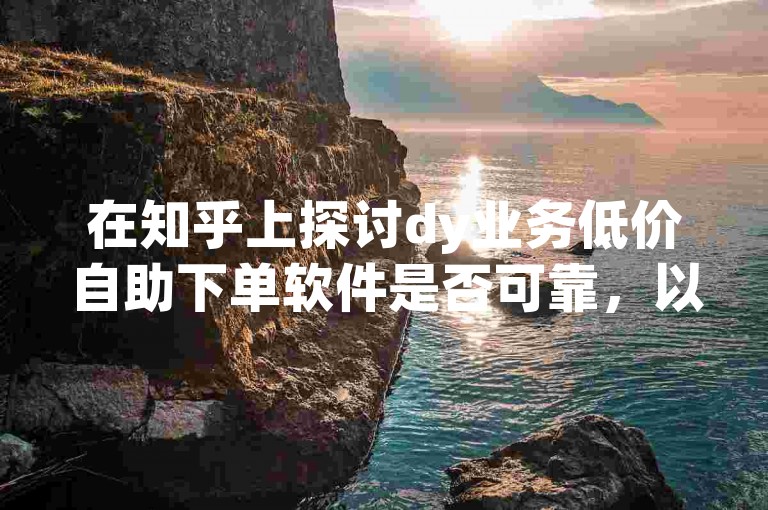 在知乎上探讨dy业务低价自助下单软件是否可靠，以及自助云商城快手下单的真实性。