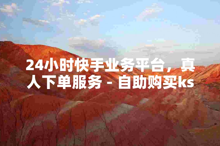 24小时快手业务平台，真人下单服务 - 自助购买ks僵尸粉。