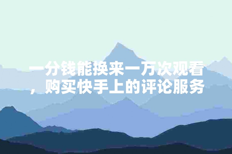 一分钱能换来一万次观看，购买快手上的评论服务。