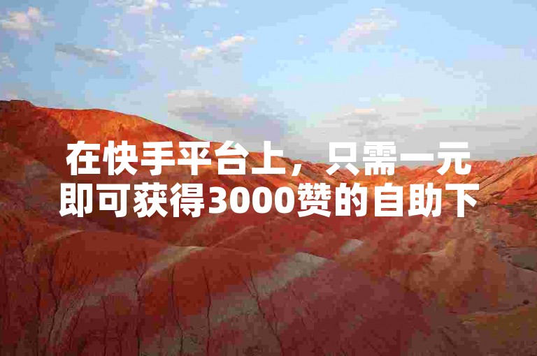 在快手平台上，只需一元即可获得3000赞的自助下单服务，让你的内容迅速获得关注。