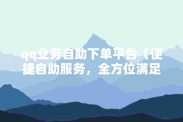 qq业务自助下单平台（便捷自助服务，全方位满足您的qq业务需求）