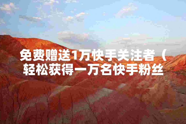 免费赠送1万快手关注者（轻松获得一万名快手粉丝）。