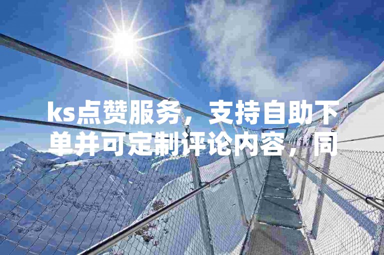 ks点赞服务，支持自助下单并可定制评论内容，同时提供dy平台低价增长业务。