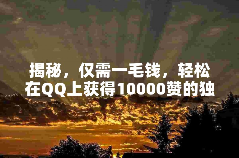 揭秘，仅需一毛钱，轻松在QQ上获得10000赞的独家技巧！2025必备技能。
