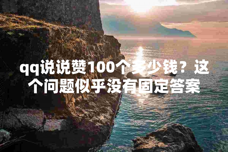 qq说说赞100个多少钱？这个问题似乎没有固定答案，因为价格可能会根据不同的服务商和购买时间而有所变动。