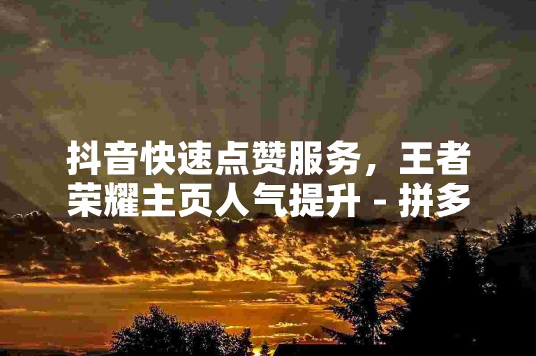 抖音快速点赞服务，王者荣耀主页人气提升 - 拼多多助力平台零费用 - 快手在线购买服务全天候。