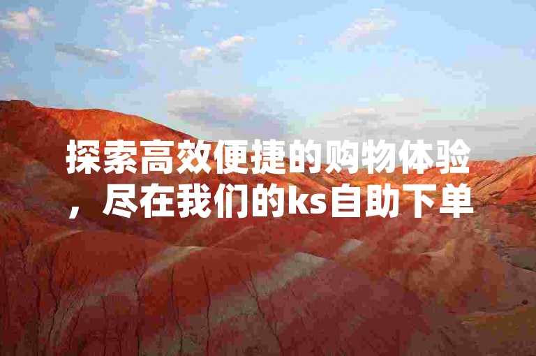 探索高效便捷的购物体验，尽在我们的ks自助下单平台，业务潇为您提供dy低价自助下单服务。