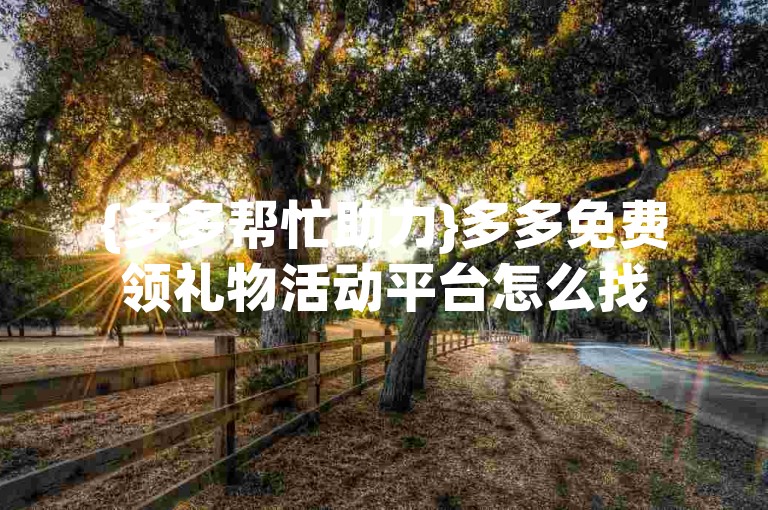 {多多帮忙助力}多多免费领礼物活动平台怎么找