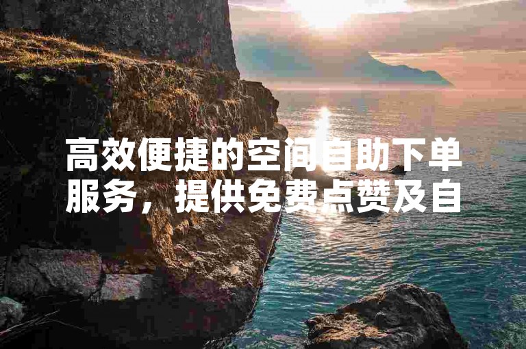 高效便捷的空间自助下单服务，提供免费点赞及自动下单功能 - 拼多多助力一元十刀网页 - QQ下单业务平台，实现空间免费操作。