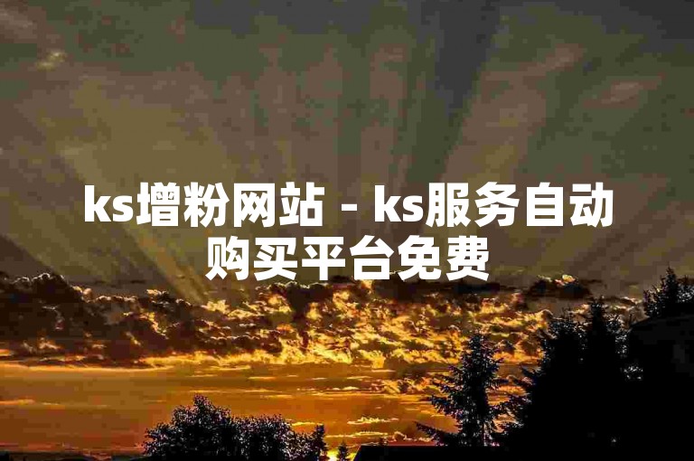 ks增粉网站 - ks服务自动购买平台免费
