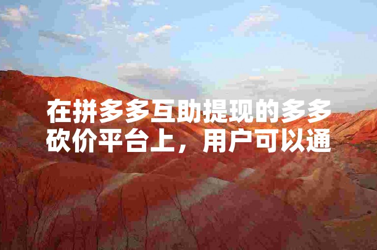 在拼多多互助提现的多多砍价平台上，用户可以通过邀请好友助力来快速达到提现门槛。