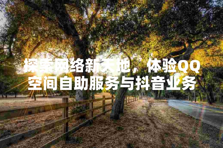 探索网络新天地，体验QQ空间自助服务与抖音业务快速下单的乐趣，同时小红书账号轻松购，尽在指尖操作。
