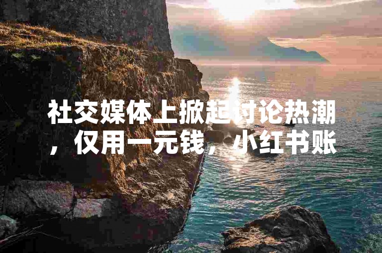 社交媒体上掀起讨论热潮，仅用一元钱，小红书账号粉丝量激增至千，瞬间成为热门话题。