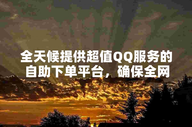 全天候提供超值QQ服务的自助下单平台，确保全网最低价。
