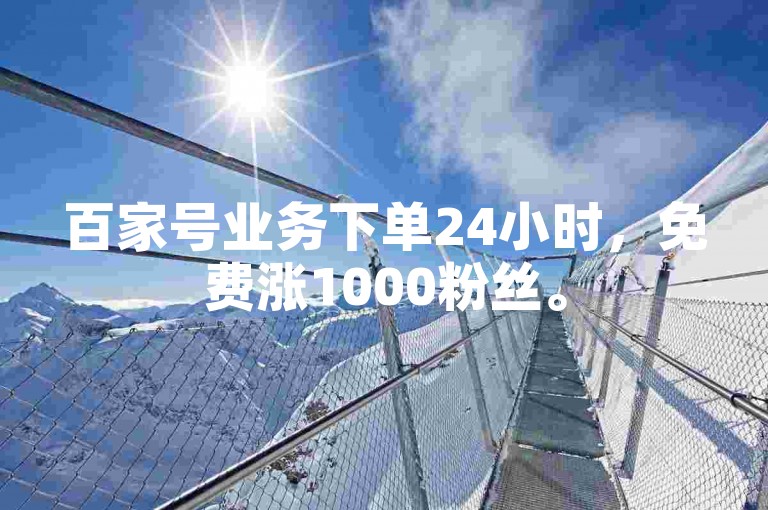 百家号业务下单24小时，免费涨1000粉丝。