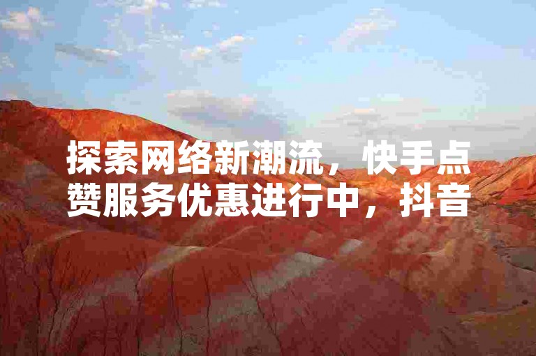 探索网络新潮流，快手点赞服务优惠进行中，抖音点赞全天候在线，更有每日免费1000播放量等你来领！