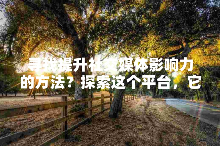 寻找提升社交媒体影响力的方法？探索这个平台，它提供了便捷的粉丝增长服务。