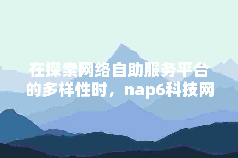 在探索网络自助服务平台的多样性时，nap6科技网提供了一站式解决方案，从qq空间业务到拼多多转盘技巧，再到超人卡盟的会员服务，应有尽有。
