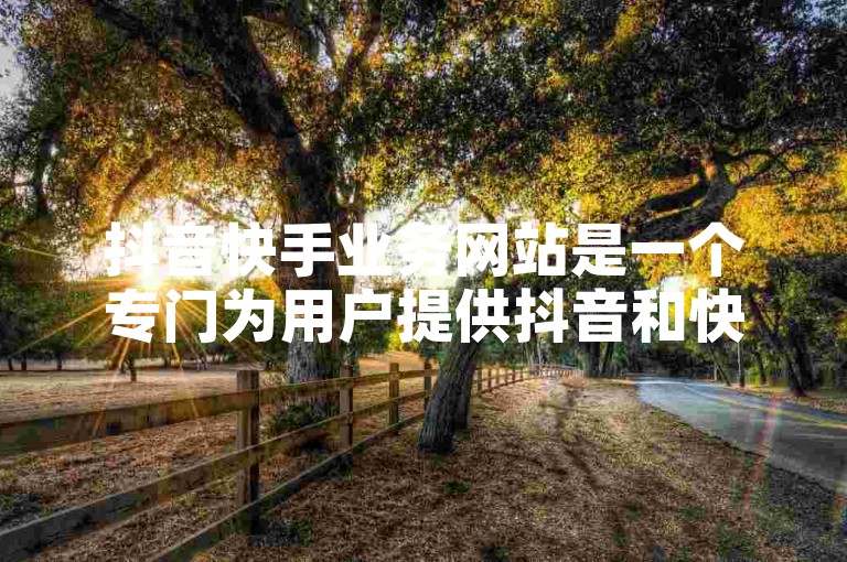 抖音快手业务网站是一个专门为用户提供抖音和快手平台相关服务的网络平台。