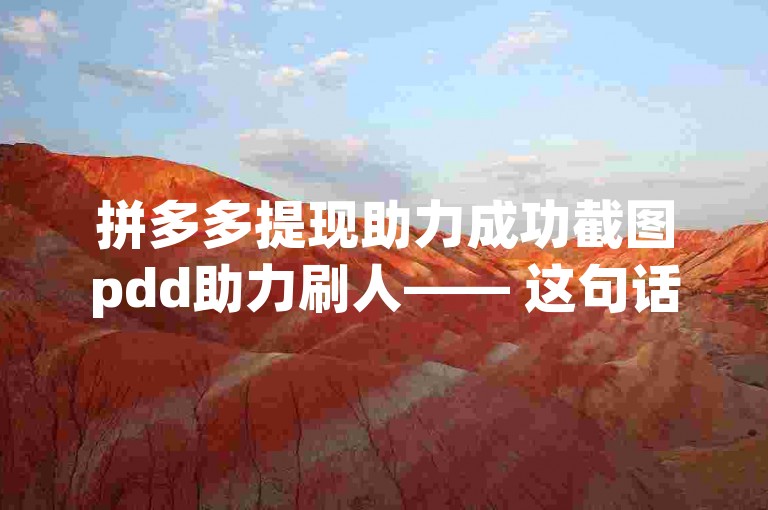 拼多多提现助力成功截图pdd助力刷人—— 这句话描述了在拼多多平台上，用户通过助力方式成功提现的截图，其中pdd助力刷人可能指的是提供助力服务的人员或团队。
