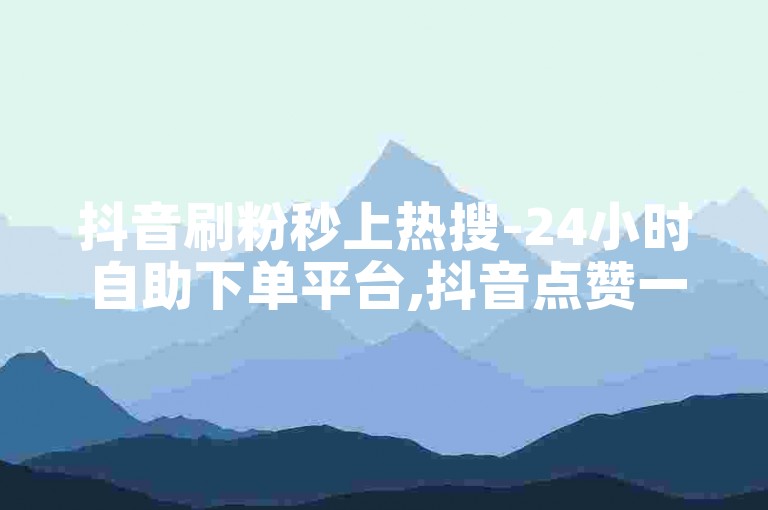 抖音刷粉秒上热搜-24小时自助下单平台,抖音点赞一元100个