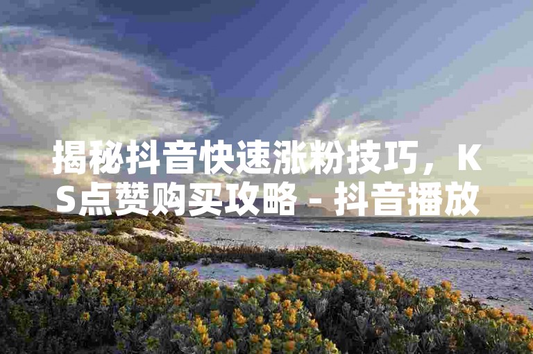 揭秘抖音快速涨粉技巧，KS点赞购买攻略 - 抖音播放量破万秘籍，快手24小时低价刷赞平台大公开。
