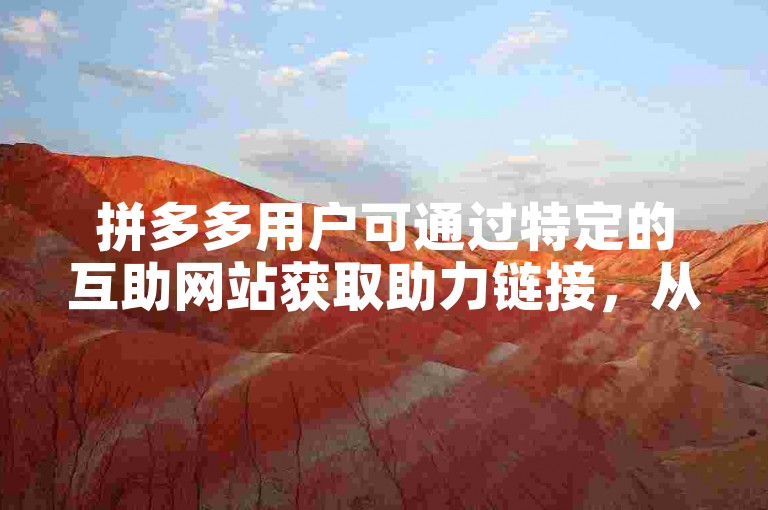 拼多多用户可通过特定的互助网站获取助力链接，从而轻松复制并分享给他人以获得更多助力。