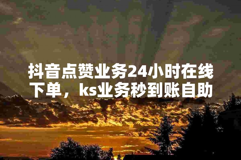 抖音点赞业务24小时在线下单，ks业务秒到账自助下单平台网站。