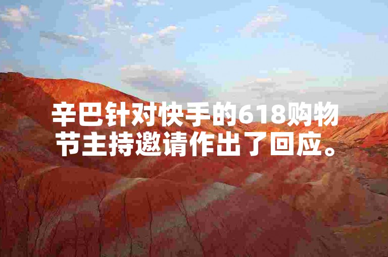 辛巴针对快手的618购物节主持邀请作出了回应。