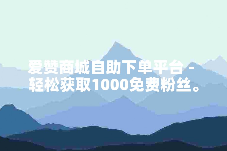 爱赞商城自助下单平台 - 轻松获取1000免费粉丝。